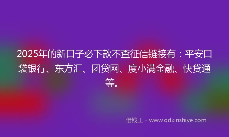 2025年的新口子必下款不查征信链接有：平安口袋银行、东方汇、团贷网、度小满金融、快贷通等。