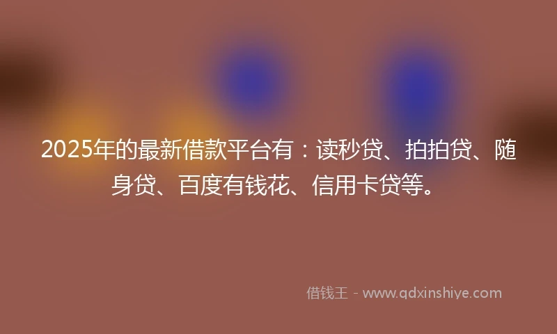 2025年的最新借款平台有：读秒贷、拍拍贷、随身贷、百度有钱花、信用卡贷等。