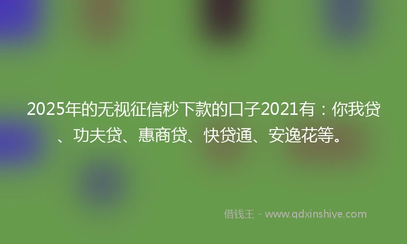 2025年的无视征信秒下款的口子2021有：你我贷、功夫贷、惠商贷、快贷通、安逸花等。