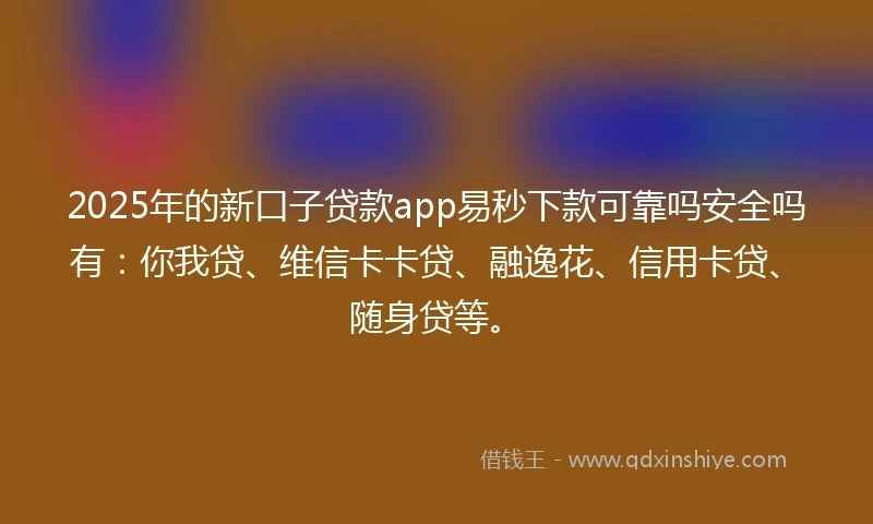 2025年的新口子贷款app易秒下款可靠吗安全吗有：你我贷、维信卡卡贷、融逸花、信用卡贷、随身贷等。