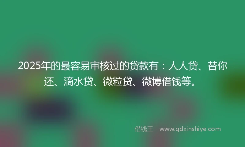 2025年的最容易审核过的贷款有:人人贷、替你还、滴水贷、微粒贷、微博借钱等。