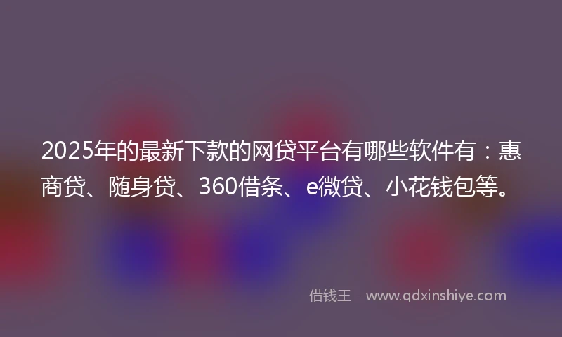 2025年的最新下款的网贷平台有哪些软件有：惠商贷、随身贷、360借条、e微贷、小花钱包等。