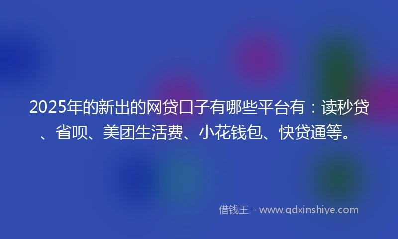 2025年的新出的网贷口子有哪些平台有:读秒贷、省呗、美团生活费、小花钱包、快贷通等。