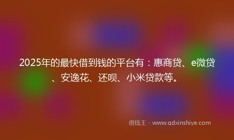 2025年的最快借到钱的平台有：惠商贷、e微贷、安逸花、还呗、小米贷款等。