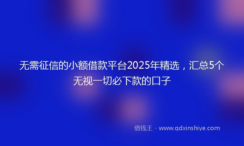 无需征信的小额借款平台2025年精选,汇总5个无视一切必下款的口子