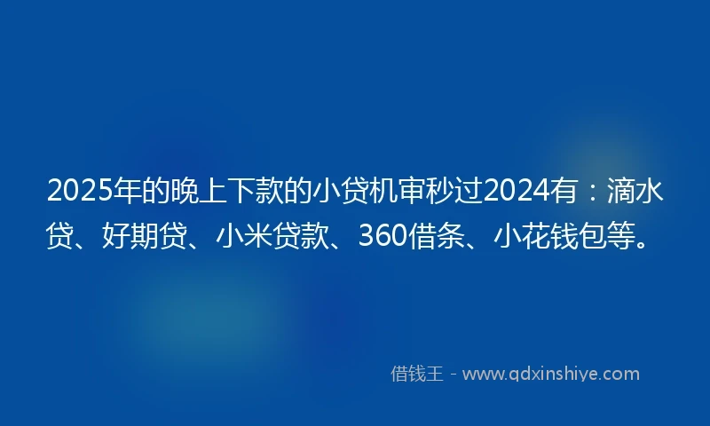 2025年的晚上下款的小贷机审秒过2024有：滴水贷、好期贷、小米贷款、360借条、小花钱包等。