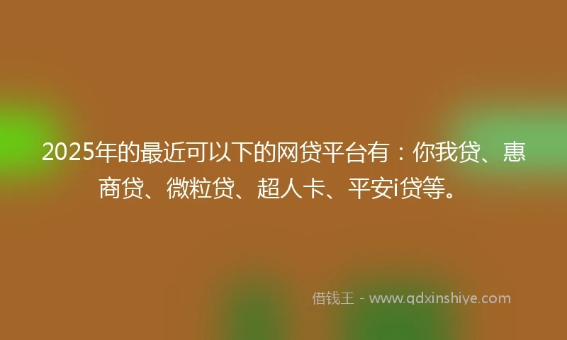 2025年的最近可以下的网贷平台有：你我贷、惠商贷、微粒贷、超人卡、平安i贷等。