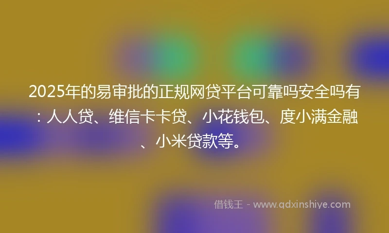 2025年的易审批的正规网贷平台可靠吗安全吗有：人人贷、维信卡卡贷、小花钱包、度小满金融、小米贷款等。