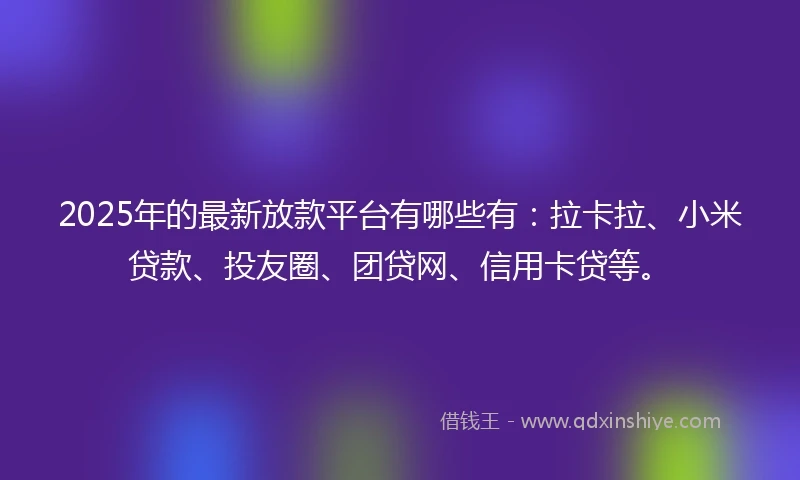 2025年的最新放款平台有哪些有：拉卡拉、小米贷款、投友圈、团贷网、信用卡贷等。