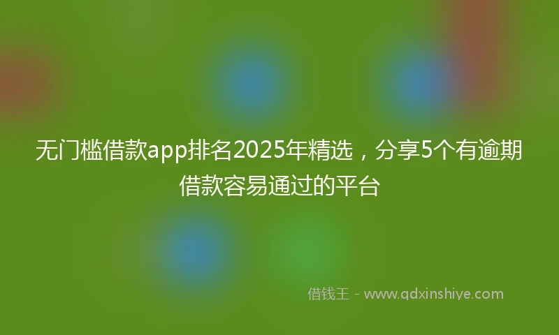 无门槛借款app排名2025年精选，分享5个有逾期借款容易通过的平台