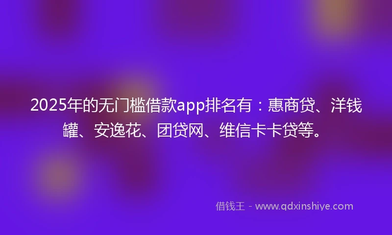 2025年的无门槛借款app排名有：惠商贷、洋钱罐、安逸花、团贷网、维信卡卡贷等。
