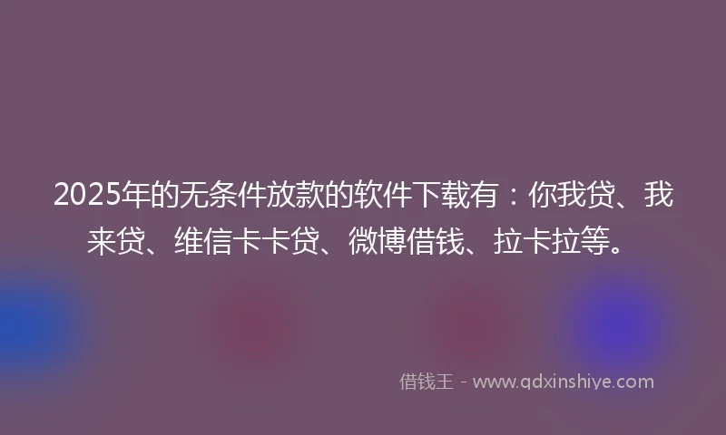 2025年的无条件放款的软件下载有:你我贷、我来贷、维信卡卡贷、微博借钱、拉卡拉等。