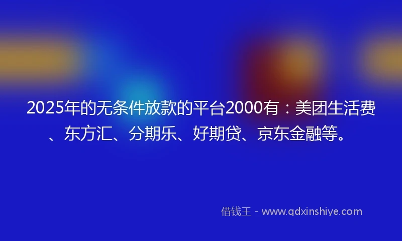 2025年的无条件放款的平台2000有：美团生活费、东方汇、分期乐、好期贷、京东金融等。