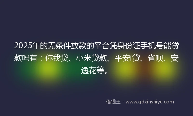 2025年的无条件放款的平台凭身份证手机号能贷款吗有：你我贷、小米贷款、平安i贷、省呗、安逸花等。