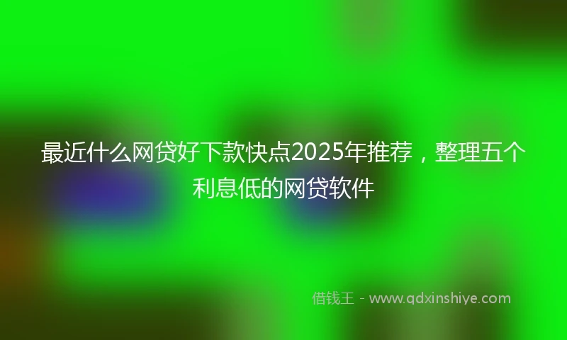 最近什么网贷好下款快点2025年推荐,整理五个利息低的网贷软件