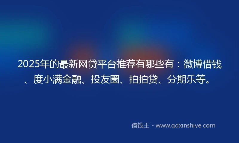 2025年的最新网贷平台推荐有哪些有：微博借钱、度小满金融、投友圈、拍拍贷、分期乐等。