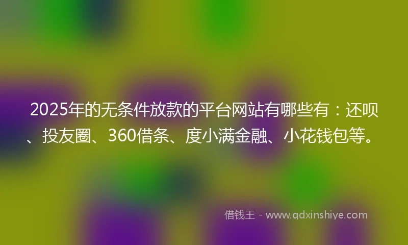 2025年的无条件放款的平台网站有哪些有：还呗、投友圈、360借条、度小满金融、小花钱包等。