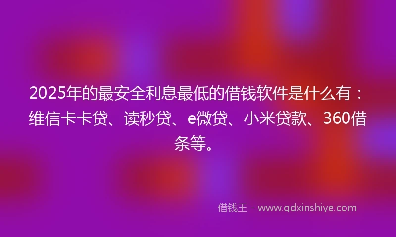 2025年的最安全利息最低的借钱软件是什么有：维信卡卡贷、读秒贷、e微贷、小米贷款、360借条等。