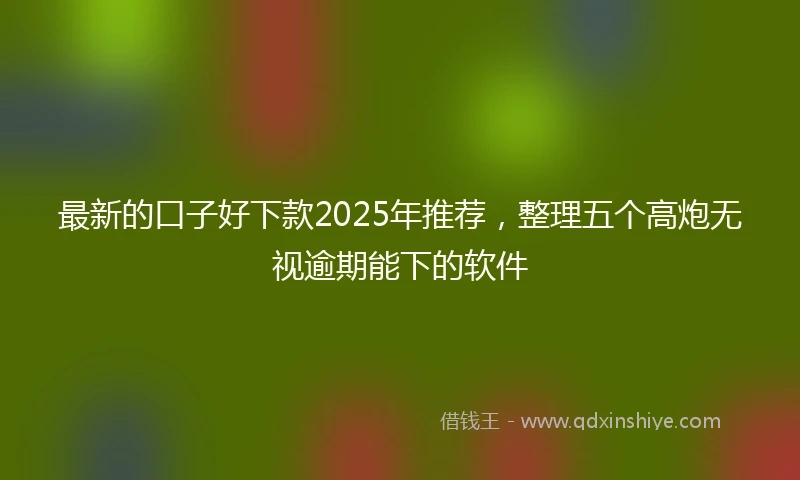 最新的口子好下款2025年推荐，整理五个高炮无视逾期能下的软件