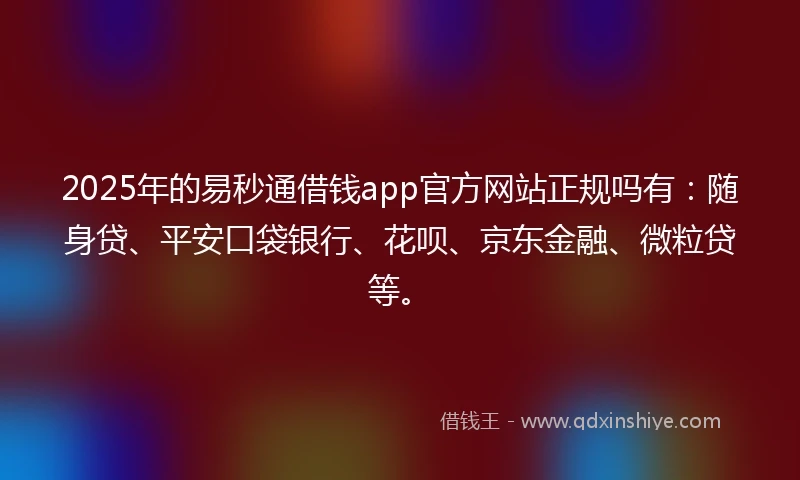 2025年的易秒通借钱app官方网站正规吗有：随身贷、平安口袋银行、花呗、京东金融、微粒贷等。