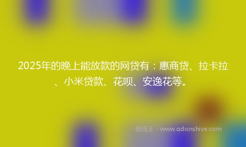2025年的晚上能放款的网贷有：惠商贷、拉卡拉、小米贷款、花呗、安逸花等。