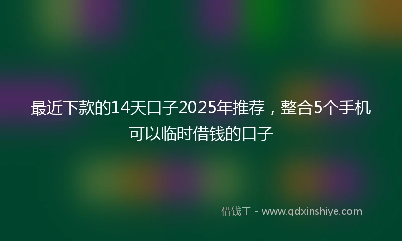 最近下款的14天口子2025年推荐，整合5个手机可以临时借钱的口子