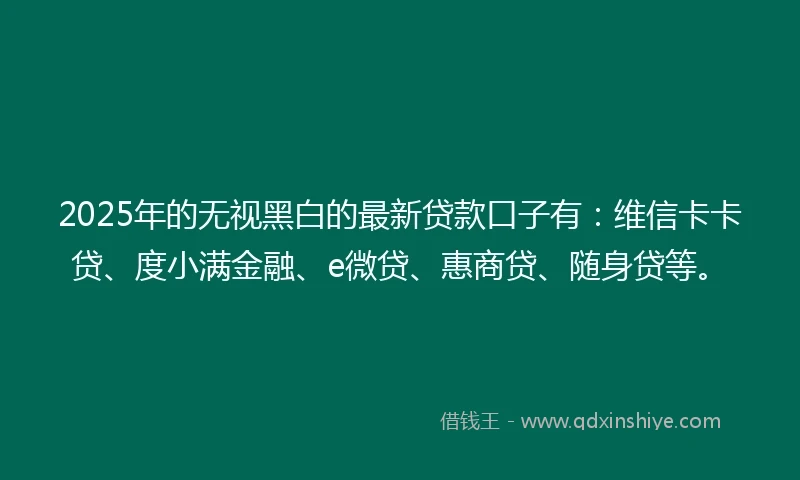 2025年的无视黑白的最新贷款口子有：维信卡卡贷、度小满金融、e微贷、惠商贷、随身贷等。