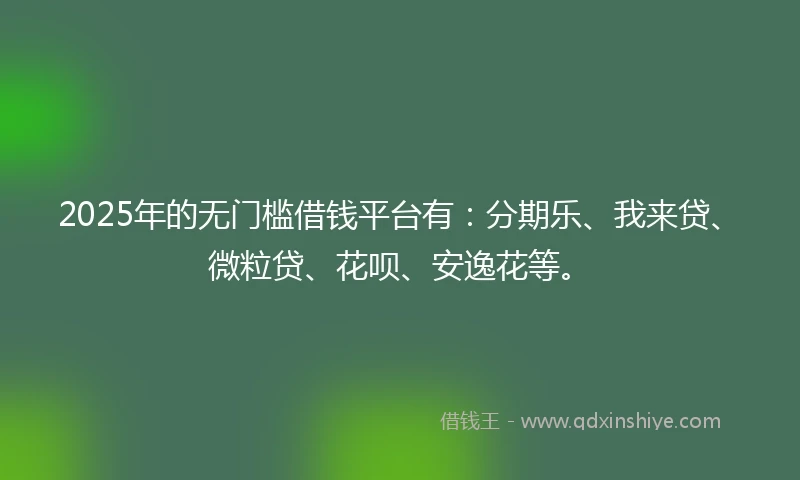 2025年的无门槛借钱平台有：分期乐、我来贷、微粒贷、花呗、安逸花等。