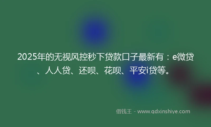 2025年的无视风控秒下贷款口子最新有:e微贷、人人贷、还呗、花呗、平安i贷等。