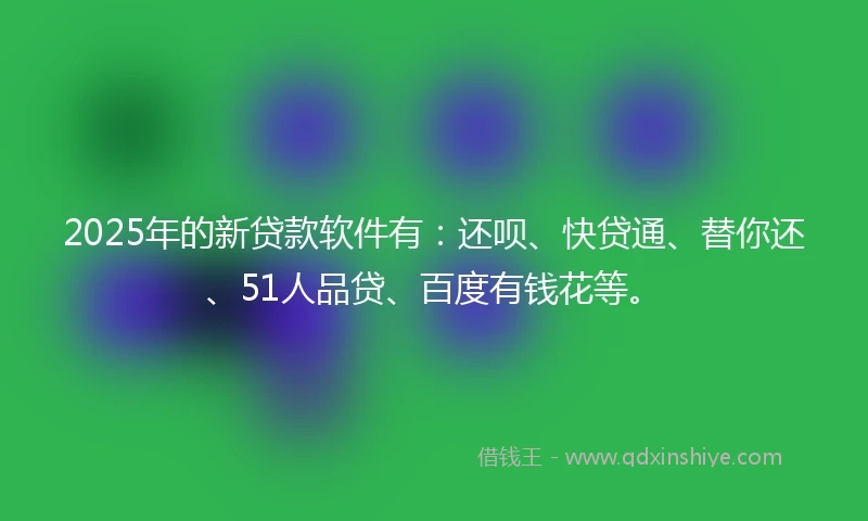 2025年的新贷款软件有：还呗、快贷通、替你还、51人品贷、百度有钱花等。