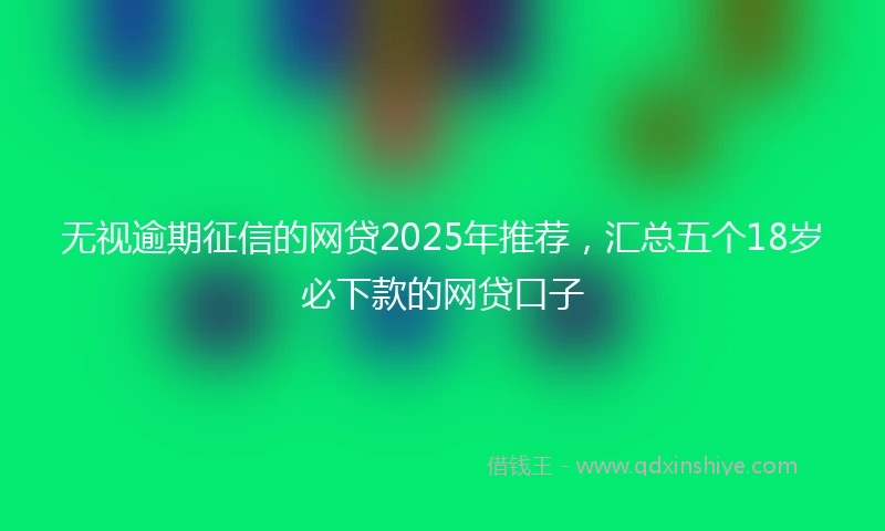 无视逾期征信的网贷2025年推荐，汇总五个18岁必下款的网贷口子