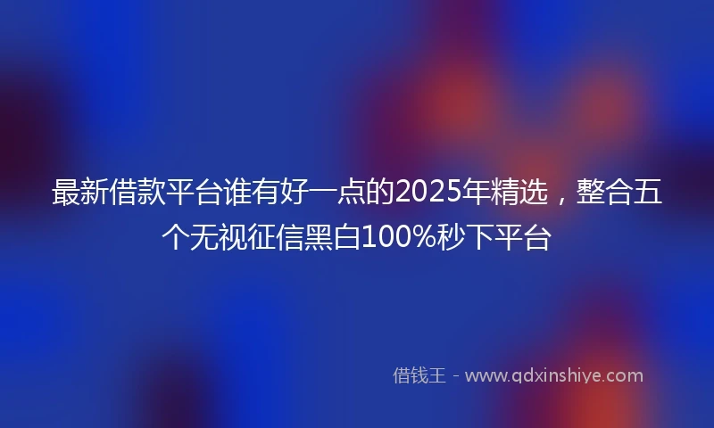 最新借款平台谁有好一点的2025年精选，整合五个无视征信黑白100%秒下平台