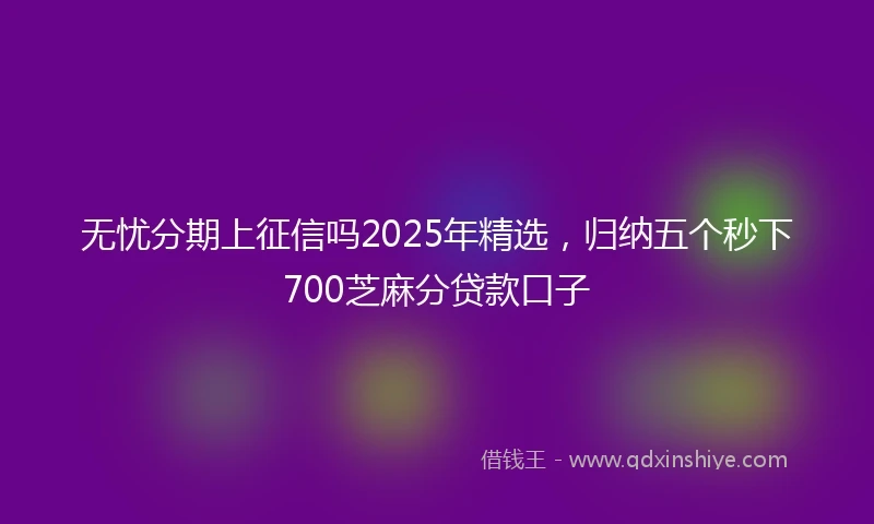 无忧分期上征信吗2025年精选,归纳五个秒下700芝麻分贷款口子