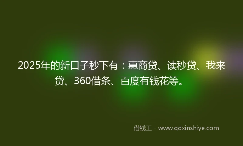 2025年的新口子秒下有：惠商贷、读秒贷、我来贷、360借条、百度有钱花等。