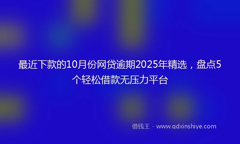 最近下款的10月份网贷逾期2025年精选，盘点5个轻松借款无压力平台