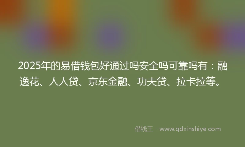 2025年的易借钱包好通过吗安全吗可靠吗有：融逸花、人人贷、京东金融、功夫贷、拉卡拉等。