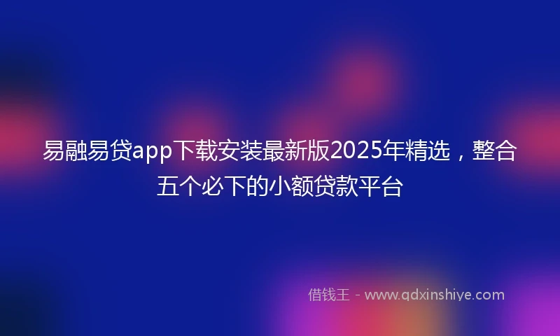 易融易贷app下载安装最新版2025年精选，整合五个必下的小额贷款平台