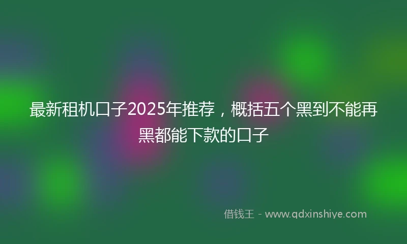 最新租机口子2025年推荐，概括五个黑到不能再黑都能下款的口子