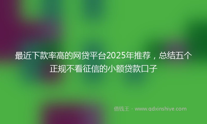 最近下款率高的网贷平台2025年推荐，总结五个正规不看征信的小额贷款口子
