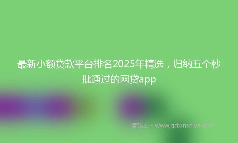 最新小额贷款平台排名2025年精选，归纳五个秒批通过的网贷app