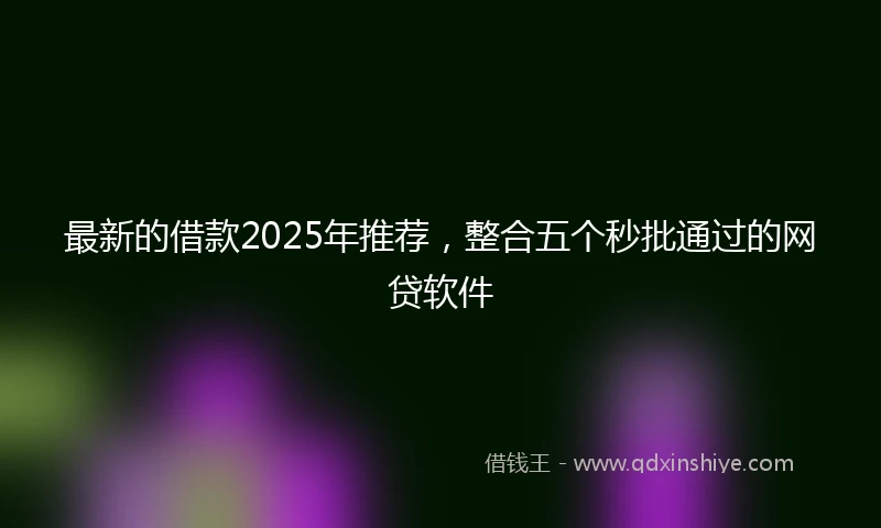 最新的借款2025年推荐，整合五个秒批通过的网贷软件