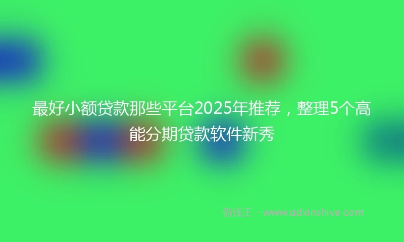 最好小额贷款那些平台2025年推荐,整理5个高能分期贷款软件新秀
