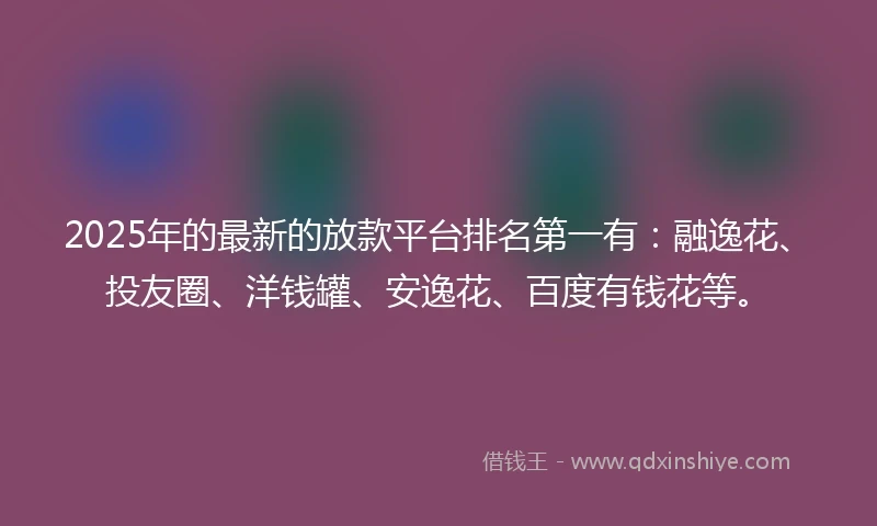 2025年的最新的放款平台排名第一有：融逸花、投友圈、洋钱罐、安逸花、百度有钱花等。