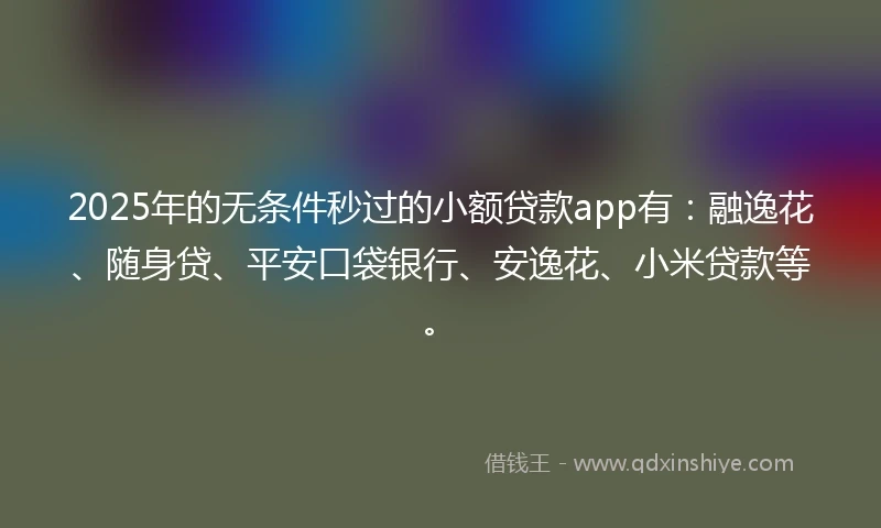 2025年的无条件秒过的小额贷款app有：融逸花、随身贷、平安口袋银行、安逸花、小米贷款等。