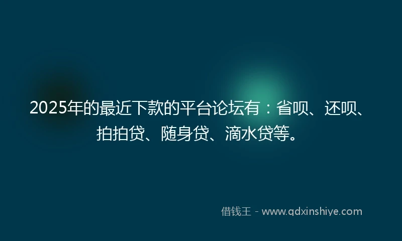 2025年的最近下款的平台论坛有：省呗、还呗、拍拍贷、随身贷、滴水贷等。