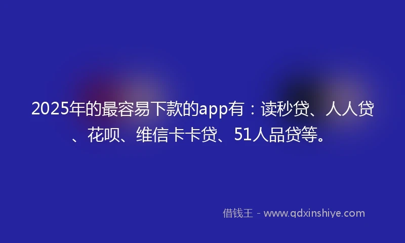 2025年的最容易下款的app有:读秒贷、人人贷、花呗、维信卡卡贷、51人品贷等。