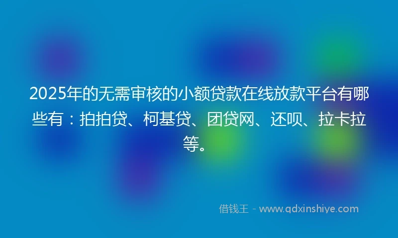 2025年的无需审核的小额贷款在线放款平台有哪些有:拍拍贷、柯基贷、团贷网、还呗、拉卡拉等。