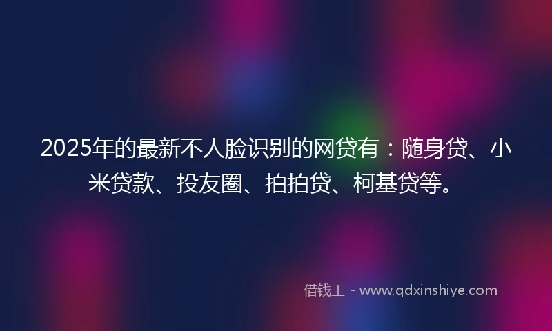 2025年的最新不人脸识别的网贷有：随身贷、小米贷款、投友圈、拍拍贷、柯基贷等。