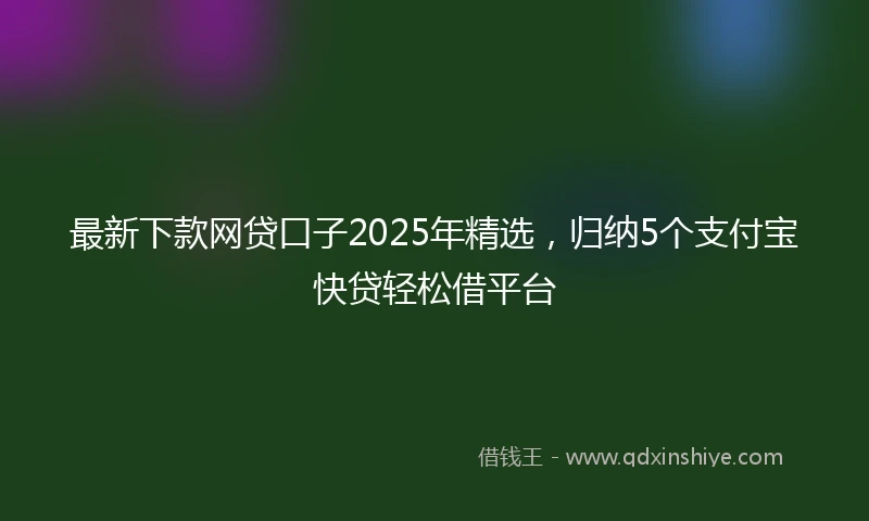 最新下款网贷口子2025年精选，归纳5个支付宝快贷轻松借平台