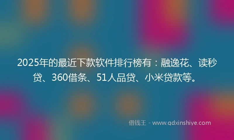 2025年的最近下款软件排行榜有：融逸花、读秒贷、360借条、51人品贷、小米贷款等。